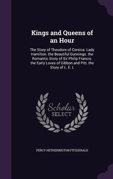 portada Kings and Queens of an Hour: The Story of Theodore of Corsica. Lady Hamilton. the Beautiful Gunnings. the Romantic Story of Sir Philip Francis. the (en Inglés)