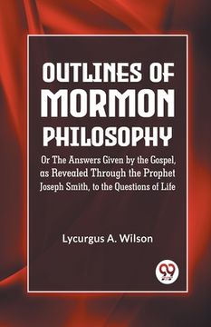 portada Outlines of Mormon Philosophy Or The Answers Given by the Gospel, as Revealed Through the Prophet Joseph Smith, to the Questions of Life (en Inglés)