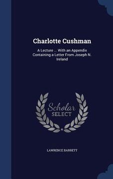 portada Charlotte Cushman: A Lecture ... With an Appendix Containing a Letter From Joseph N. Ireland (en Inglés)