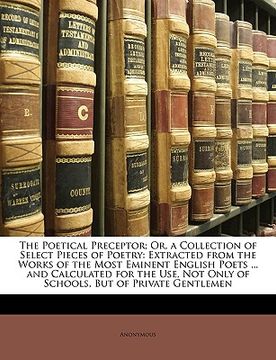 portada the poetical preceptor; or, a collection of select pieces of poetry: extracted from the works of the most eminent english poets ... and calculated for (en Inglés)