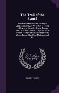 portada The Trail of the Sword: Wherein is set Forth the History of Jessica Leveret, as Also That of Pierre Le Moyne of Iberville, George Gering, and