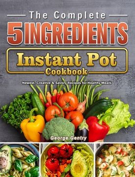portada The Complete 5-Ingredient Instant Pot Cookbook: Newest, Creative & Savory Recipes for Healthy Meals (in English)