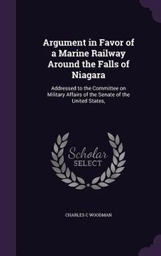 portada Argument in Favor of a Marine Railway Around the Falls of Niagara: Addressed to the Committee on Military Affairs of the Senate of the United States,