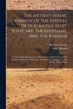 portada The Antient Syriac Version Of The Epistles Of St. Ignatius To St. Polycarp, The Ephesians, And The Romans: Together With Extracts From His Epistles, C (in English)