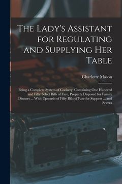 portada The Lady's Assistant for Regulating and Supplying Her Table: Being a Complete System of Cookery, Containing One Hundred and Fifty Select Bills of Fare (en Inglés)