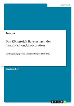 portada Das Königreich Bayern nach der französischen Julirevolution: Die Regierungspolitik König Ludwigs I. 1830-1832 (in German)