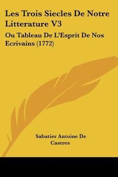 portada Les Trois Siecles De Notre Litterature V3: Ou Tableau De L'Esprit De Nos Ecrivains (1772) (in French)