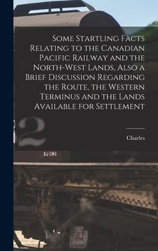 portada Some Startling Facts Relating to the Canadian Pacific Railway and the North-west Lands, Also a Brief Discussion Regarding the Route, the Western Termi (en Inglés)