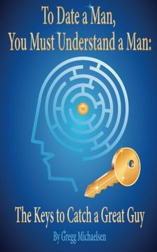 portada To Date a Man, You Must Understand a Man: The Keys to Catch a Great Guy (Dating and Relationship Advice for Women) (Volume 7)