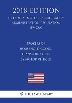 portada Brokers of Household Goods Transportation by Motor Vehicle (US Federal Motor Carrier Safety Administration Regulation) (FMCSA) (2018 Edition) (in English)