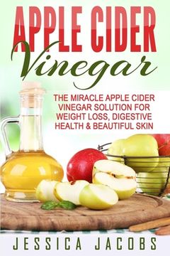 portada Apple Cider Vinegar: The Miracle Apple Cider Vinegar Solution For Weight Loss, Digestive Health & Beautiful Skin (en Inglés)