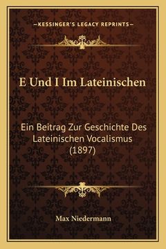 portada E Und I Im Lateinischen: Ein Beitrag Zur Geschichte Des Lateinischen Vocalismus (1897) (in German)