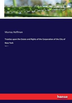 portada Treatise upon the Estate and Rights of the Corporation of the City of New York: Vol. 1 (en Inglés)