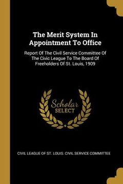 portada The Merit System In Appointment To Office: Report Of The Civil Service Committee Of The Civic League To The Board Of Freeholders Of St. Louis, 1909 (en Inglés)