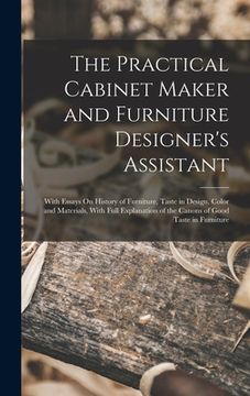 portada The Practical Cabinet Maker and Furniture Designer's Assistant: With Essays On History of Furniture, Taste in Design, Color and Materials, With Full E (en Inglés)