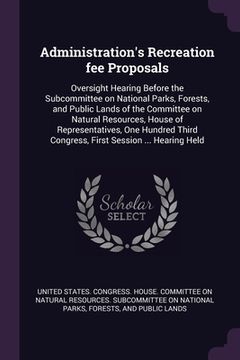 portada Administration's Recreation fee Proposals: Oversight Hearing Before the Subcommittee on National Parks, Forests, and Public Lands of the Committee on (en Inglés)