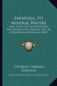 portada saratoga, its mineral waters: and their use in preventing and eradicating disease, and as a refreshing beverage (1869) (en Inglés)