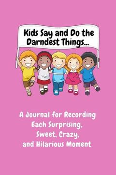 portada Kids Say and Do the Darndest Things (Pink Cover): A Journal for Recording Each Sweet, Silly, Crazy and Hilarious Moment (in English)