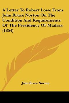 portada a letter to robert lowe from john bruce norton on the condition and requirements of the presidency of madras (1854) (en Inglés)