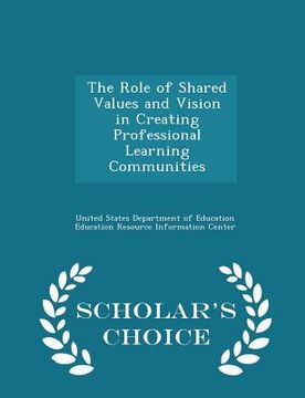portada The Role of Shared Values and Vision in Creating Professional Learning Communities - Scholar's Choice Edition