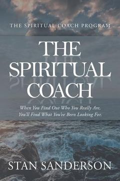 portada The Spiritual Coach: When You Find out Who You Really Are, You'Ll Find What You'Ve Been Looking For. (en Inglés)