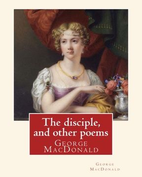 portada The disciple, and other poems. By: George MacDonald: George MacDonald (10 December 1824 – 18 September 1905) was a Scottish author, poet, and Christian minister.
