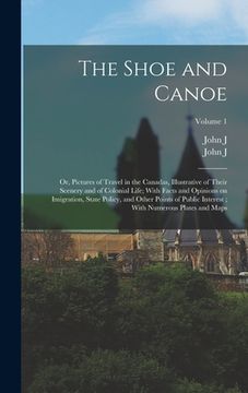 portada The Shoe and Canoe: Or, Pictures of Travel in the Canadas, Illustrative of Their Scenery and of Colonial Life; With Facts and Opinions on