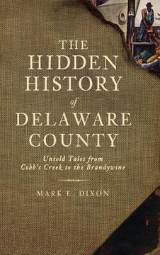 portada The Hidden History of Delaware County: Untold Tales from Cobb's Creek to the Brandywine (en Inglés)