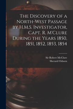 portada The Discovery of a North-West Passage by H.M.S. Investigator, Capt. R. M'Clure During the Years 1850, 1851, 1852, 1853, 1854 [microform] (in English)