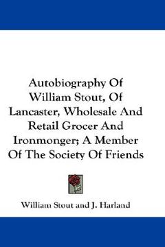 portada autobiography of william stout, of lancaster, wholesale and retail grocer and ironmonger; a member of the society of friends (in English)