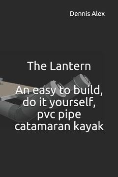 portada The Lantern - An Easy to Build, Do It Yourself, PVC Pipe Catamaran Kayak: A Fantastic Do It Yourself Project for Boat Enthusiasts