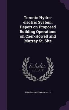 portada Toronto Hydro-electric System. Report on Proposed Building Operations on Caer-Howell and Murray St. Site (en Inglés)