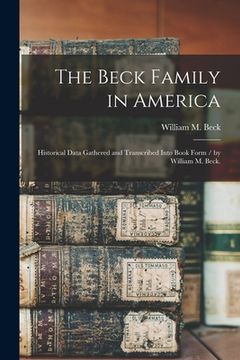 portada The Beck Family in America: Historical Data Gathered and Transcribed Into Book Form / by William M. Beck. (in English)