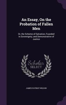 portada An Essay, On the Probation of Fallen Men: Or, the Scheme of Salvation, Founded in Sovereignty, and Demonstrative of Justice (en Inglés)