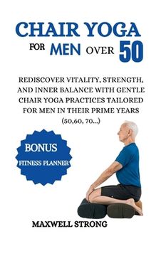Chair yoga for men over 50: Rediscover Vitality, Strength, and Inner Balance with Gentle Chair Yoga Practices Tailored for Men in their Prime Year (en Inglés)