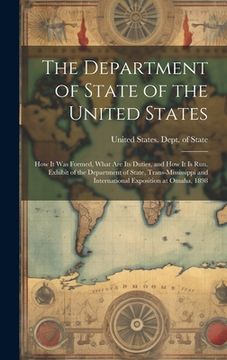 portada The Department of State of the United States: How It Was Formed, What Are Its Duties, and How It Is Run. Exhibit of the Department of State, Trans-Mis (en Inglés)