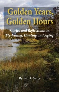 portada Golden Years, Golden Hours: Stories and reflections on Fly-fishing, Hunting and Aging (en Inglés)