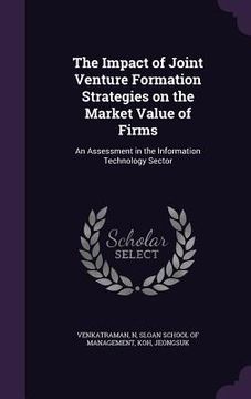 portada The Impact of Joint Venture Formation Strategies on the Market Value of Firms: An Assessment in the Information Technology Sector (en Inglés)