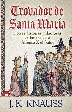 portada Trovador de Santa María: Y Otras Historias Milagrosas de las Cantigas de Santa María en Homenaje a Alfonso x el Sabio
