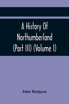 portada A History Of Northumberland (Part III) (Volume I); Containing Ancient Record And Historical Papers (en Inglés)
