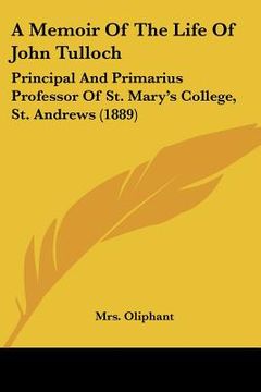 portada a memoir of the life of john tulloch: principal and primarius professor of st. mary's college, st. andrews (1889) (en Inglés)