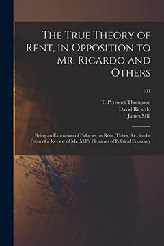 portada The True Theory of Rent, in Opposition to Mr. Ricardo and Others: Being an Exposition of Fallacies on Rent, Tithes, &c., in the Form of a Review of Mr