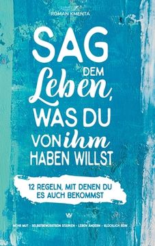 portada Sag dem Leben, was du von ihm haben willst - 12 Regeln, mit denen du es auch bekommst: Mehr Mut - Selbstbewusstsein stärken - Leben ändern - glücklich (en Alemán)