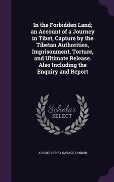 portada In the Forbidden Land; an Account of a Journey in Tibet, Capture by the Tibetan Authorities, Imprisonment, Torture, and Ultimate Release. Also Includi (en Inglés)