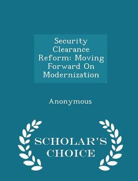 portada Security Clearance Reform: Moving Forward on Modernization - Scholar's Choice Edition (in English)