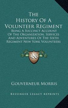 portada the history of a volunteer regiment: being a succinct account of the organization, services and adventures of the sixth regiment new york volunteers i (in English)