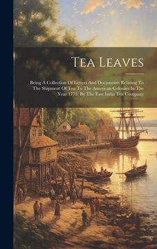 portada Tea Leaves: Being A Collection Of Letters And Documents Relating To The Shipment Of Tea To The American Colonies In The Year 1773, (en Inglés)