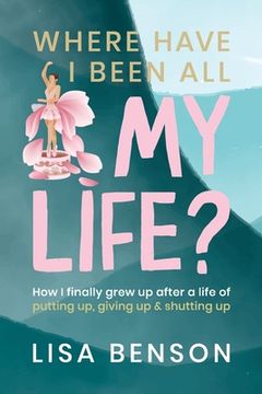 portada Where have I been all my life: How I Finally grew up after a life of putting up, giving up and shutting up (en Inglés)