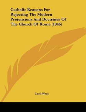 portada catholic reasons for rejecting the modern pretensions and doctrines of the church of rome (1846) (in English)
