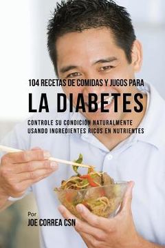 portada 104 Recetas de Comidas y Jugos Para la Diabetes: Controle su Condición Naturalmente Usando Ingredientes Ricos en Nutrientes (in Spanish)